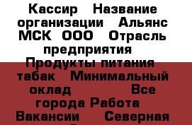 Кассир › Название организации ­ Альянс-МСК, ООО › Отрасль предприятия ­ Продукты питания, табак › Минимальный оклад ­ 25 000 - Все города Работа » Вакансии   . Северная Осетия